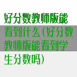 好分数教师版能看到什么(好分数教师版能看到学生分数吗)