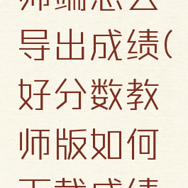 好分数教师端怎么导出成绩(好分数教师版如何下载成绩单)