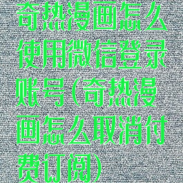 奇热漫画怎么使用微信登录账号(奇热漫画怎么取消付费订阅)