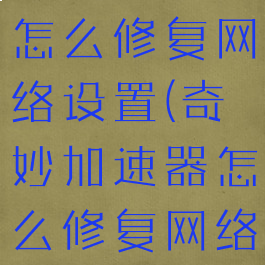 奇妙加速器怎么修复网络设置(奇妙加速器怎么修复网络设置方法)