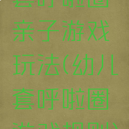 套呼啦圈亲子游戏玩法(幼儿套呼啦圈游戏规则)