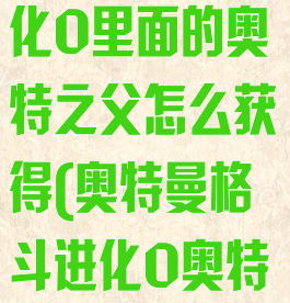 奥特曼格斗进化0里面的奥特之父怎么获得(奥特曼格斗进化0奥特之父怎么得?)