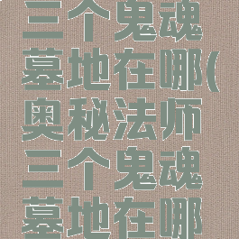 奥秘法师三个鬼魂墓地在哪(奥秘法师三个鬼魂墓地在哪儿)