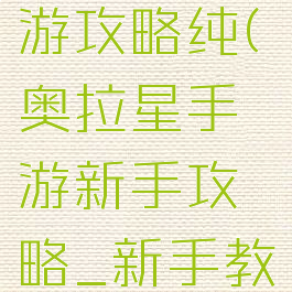 奥拉星手游攻略纯(奥拉星手游新手攻略_新手教程)