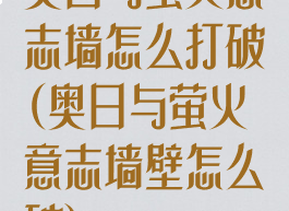 奥日与萤火意志墙怎么打破(奥日与萤火意志墙壁怎么破)