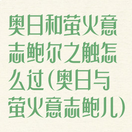 奥日和萤火意志鲍尔之触怎么过(奥日与萤火意志鲍儿)