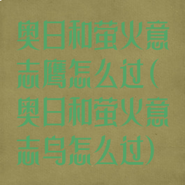 奥日和萤火意志鹰怎么过(奥日和萤火意志鸟怎么过)