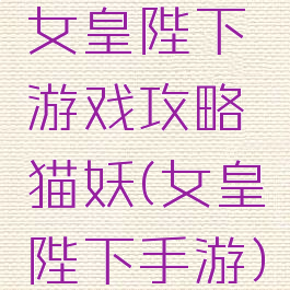 女皇陛下游戏攻略猫妖(女皇陛下手游)