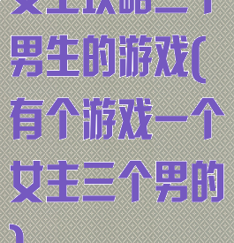 女主攻略三个男生的游戏(有个游戏一个女主三个男的)
