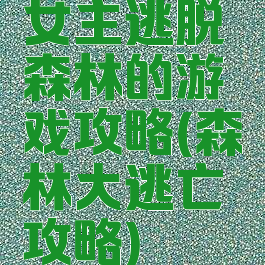 女主逃脱森林的游戏攻略(森林大逃亡攻略)