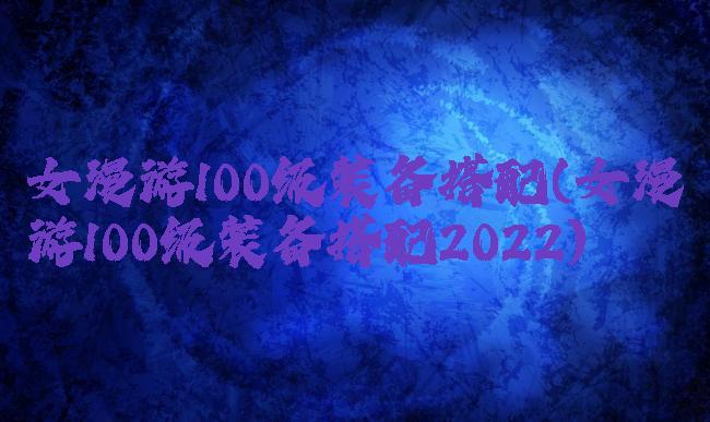 女漫游100级装备搭配(女漫游100级装备搭配2022)