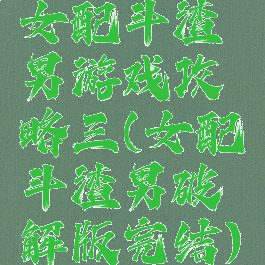 女配斗渣男游戏攻略三(女配斗渣男破解版完结)