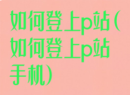如何登上p站(如何登上p站手机)