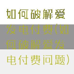 如何破解爱发电付费(如何破解爱发电付费问题)