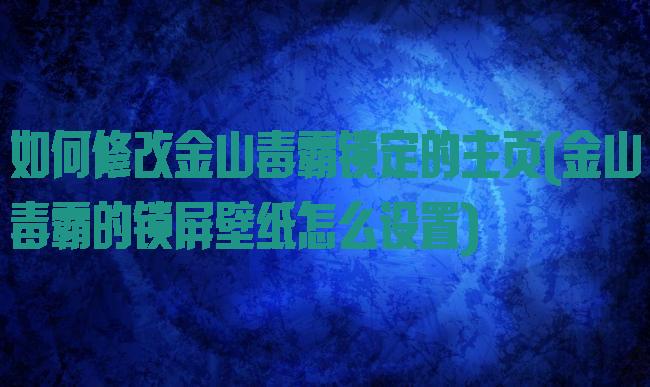 如何修改金山毒霸锁定的主页(金山毒霸的锁屏壁纸怎么设置)