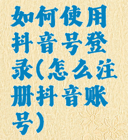 如何使用抖音号登录(怎么注册抖音账号)