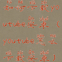 如何下载youtube安卓(youtube怎么下载安卓)