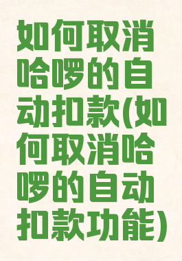 如何取消哈啰的自动扣款(如何取消哈啰的自动扣款功能)