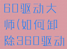 如何卸除360驱动大师(如何卸除360驱动大师软件)