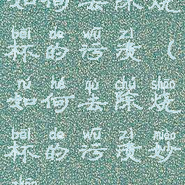 如何去除烧杯的污渍(如何去除烧杯的污渍妙招)