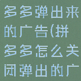 如何关掉拼多多弹出来的广告(拼多多怎么关闭弹出的广告)