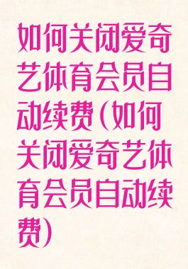 如何关闭爱奇艺体育会员自动续费(如何关闭爱奇艺体育会员自动续费)