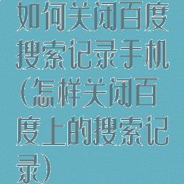 如何关闭百度搜索记录手机(怎样关闭百度上的搜索记录)