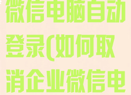 如何关闭企业微信电脑自动登录(如何取消企业微信电脑自动登陆)