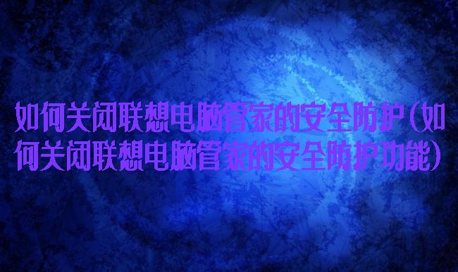 如何关闭联想电脑管家的安全防护(如何关闭联想电脑管家的安全防护功能)