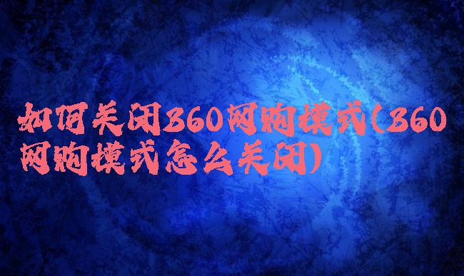 如何关闭360网购模式(360网购模式怎么关闭)