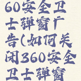 如何关闭360安全卫士弹窗广告(如何关闭360安全卫士弹窗广告功能)