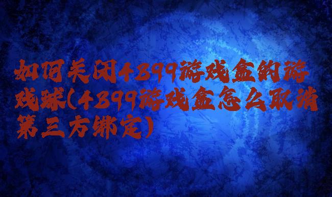 如何关闭4399游戏盒的游戏球(4399游戏盒怎么取消第三方绑定)