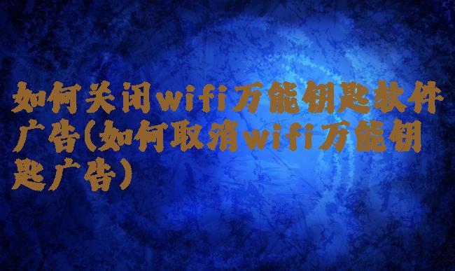 如何关闭wifi万能钥匙软件广告(如何取消wifi万能钥匙广告)