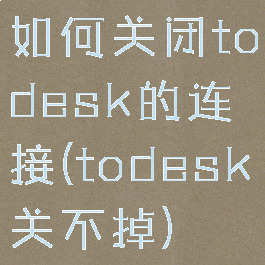如何关闭todesk的连接(todesk关不掉)