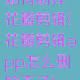 如何删掉花瓣剪辑(花瓣剪辑app怎么删除不了)