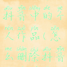 如何删除抖音中的个人作品(怎么删除抖音个人作品)