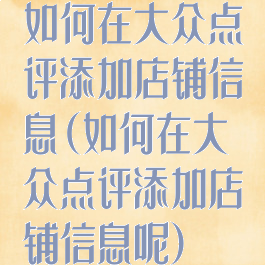 如何在大众点评添加店铺信息(如何在大众点评添加店铺信息呢)