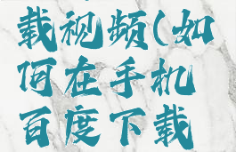 如何在手机百度下载视频(如何在手机百度下载视频到u盘)
