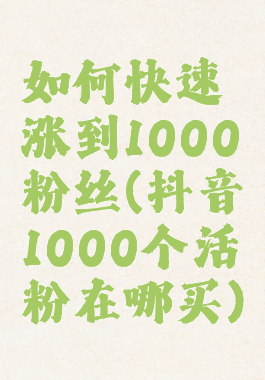 如何快速涨到1000粉丝(抖音1000个活粉在哪买)