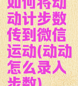 如何将动动计步数传到微信运动(动动怎么录入步数)