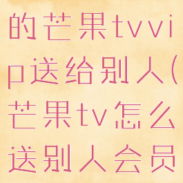 如何将自己的芒果tvvip送给别人(芒果tv怎么送别人会员)