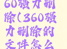 如何开启360强力删除(360强力删除的文件怎么彻底删除)