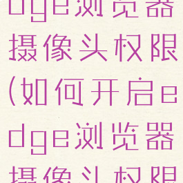 如何开启edge浏览器摄像头权限(如何开启edge浏览器摄像头权限功能)