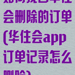 如何找回华住会删除的订单(华住会app订单记录怎么删除)