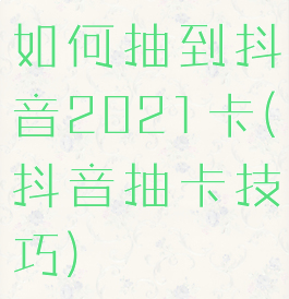 如何抽到抖音2021卡(抖音抽卡技巧)