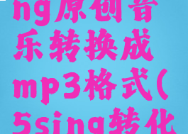 如何把5sing原创音乐转换成mp3格式(5sing转化mp3)