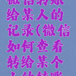 如何查看微信转账给某人的记录(微信如何查看转给某个人的转账记录)