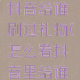 如何查看抖音给谁刷过礼物(怎么看抖音里给谁刷过礼物)