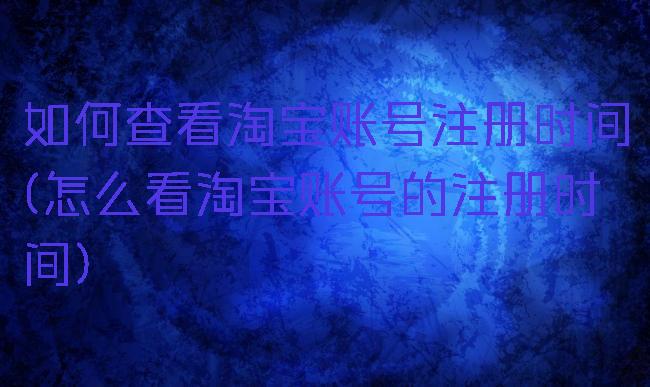 如何查看淘宝账号注册时间(怎么看淘宝账号的注册时间)