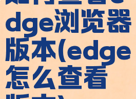 如何查看edge浏览器版本(edge怎么查看版本)